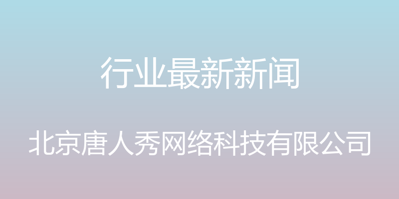 行业最新新闻 - 北京唐人秀网络科技有限公司